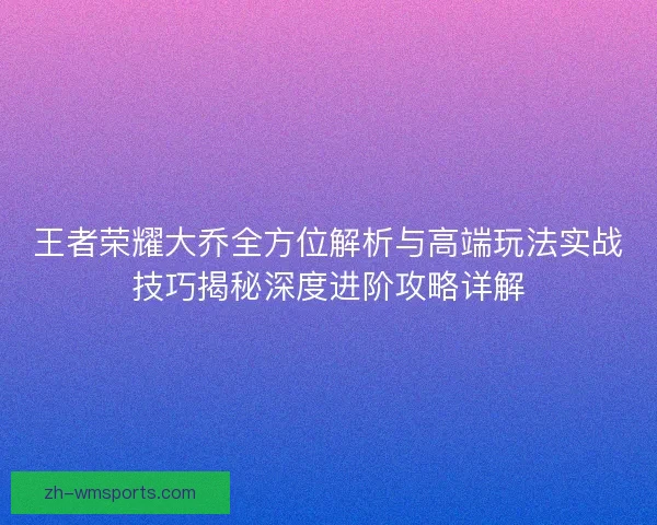 王者荣耀大乔全方位解析与高端玩法实战技巧揭秘深度进阶攻略详解