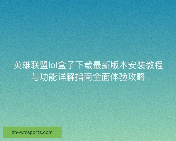 英雄联盟lol盒子下载最新版本安装教程与功能详解指南全面体验攻略 英雄联盟lol盒子下载最新版本安装教程与功能详解指南全面体验攻略