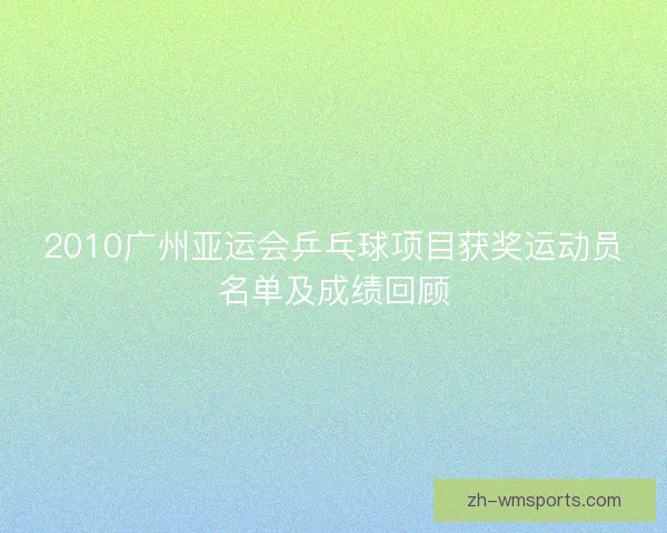 2010广州亚运会乒乓球项目获奖运动员名单及成绩回顾