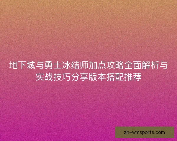 地下城与勇士冰结师加点攻略全面解析与实战技巧分享版本搭配推荐
