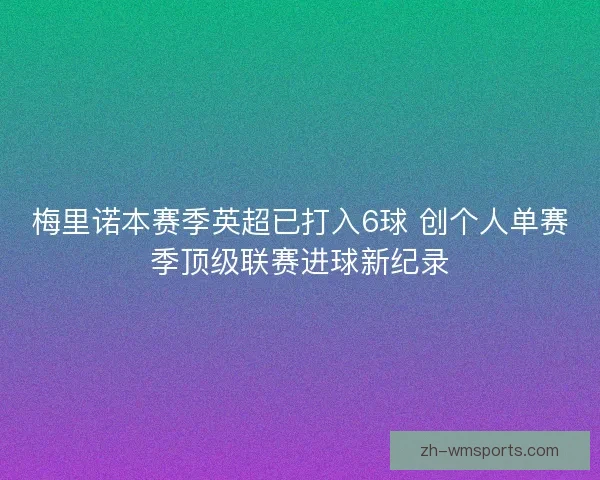 梅里诺本赛季英超已打入6球 创个人单赛季顶级联赛进球新纪录 梅里诺本赛季英超已打入6球 创个人单赛季顶级联赛进球新纪录