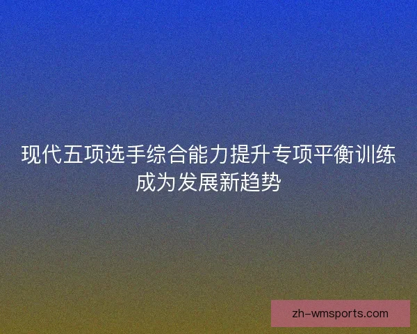现代五项选手综合能力提升专项平衡训练成为发展新趋势