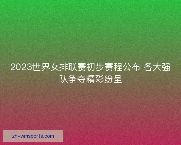 2023世界女排联赛初步赛程公布 各大强队争夺精彩纷呈