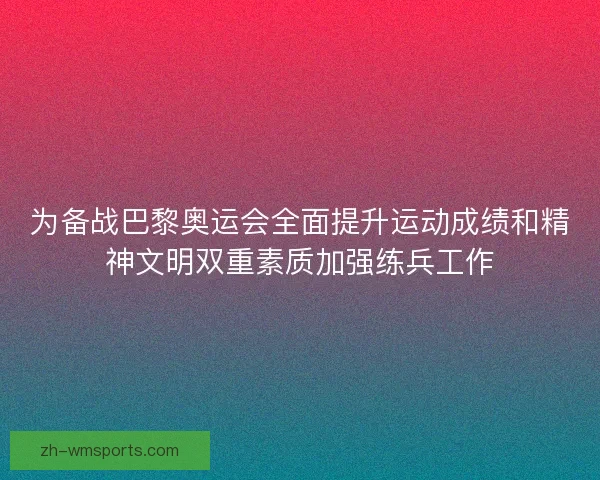 为备战巴黎奥运会全面提升运动成绩和精神文明双重素质加强练兵工作