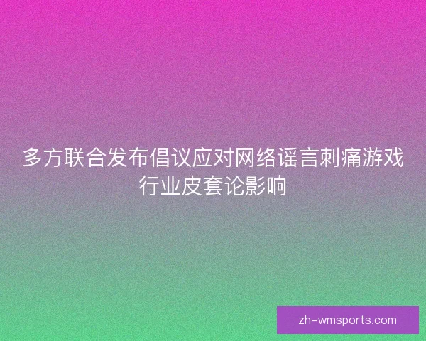 多方联合发布倡议应对网络谣言刺痛游戏行业皮套论影响 多方联合发布倡议应对网络谣言刺痛游戏行业皮套论影响