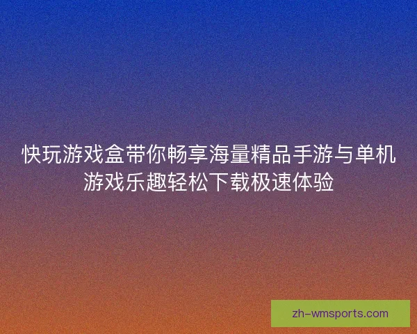快玩游戏盒带你畅享海量精品手游与单机游戏乐趣轻松下载极速体验