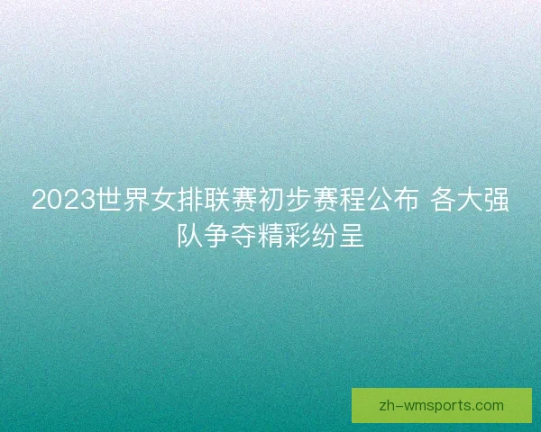 2023世界女排联赛初步赛程公布 各大强队争夺精彩纷呈
