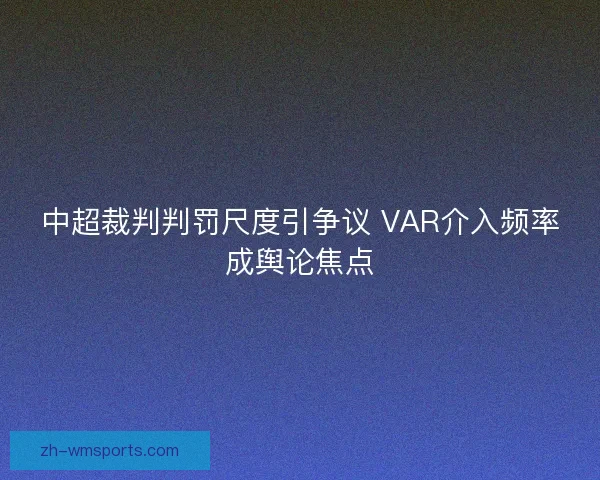 中超裁判判罚尺度引争议 VAR介入频率成舆论焦点