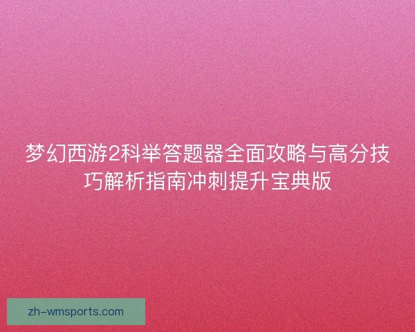 梦幻西游2科举答题器全面攻略与高分技巧解析指南冲刺提升宝典版