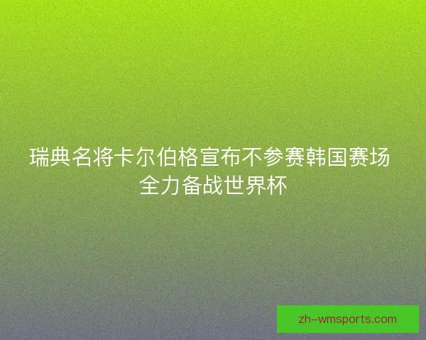 瑞典名将卡尔伯格宣布不参赛韩国赛场 全力备战世界杯