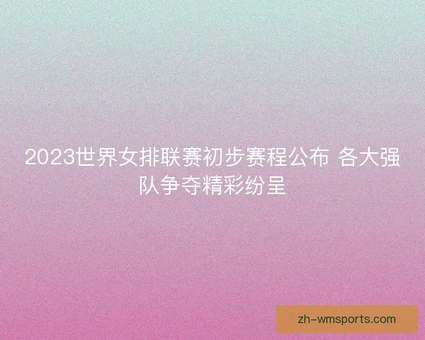 2023世界女排联赛初步赛程公布 各大强队争夺精彩纷呈