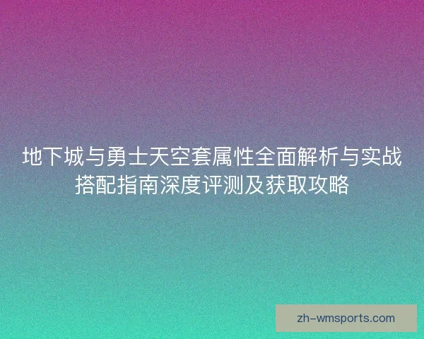 地下城与勇士天空套属性全面解析与实战搭配指南深度评测及获取攻略 地下城与勇士天空套属性全面解析与实战搭配指南深度评测及获取攻略