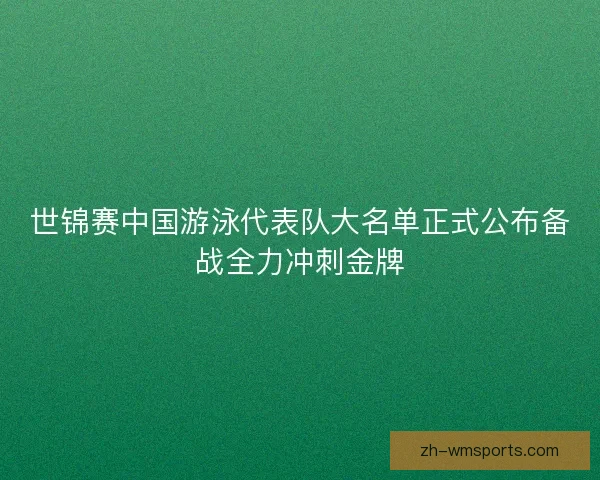 世锦赛中国游泳代表队大名单正式公布备战全力冲刺金牌 世锦赛中国游泳代表队大名单正式公布备战全力冲刺金牌