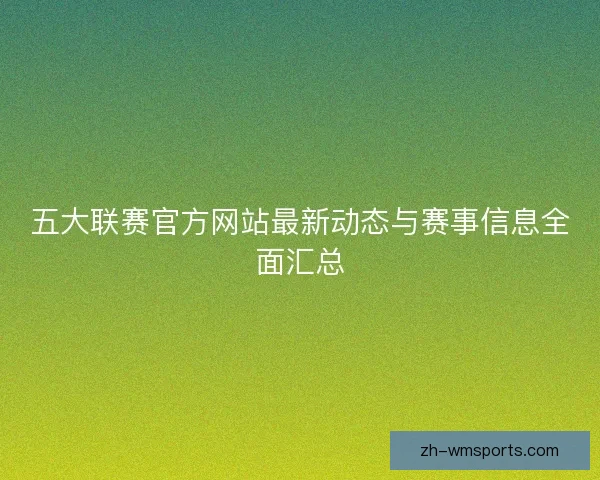 五大联赛官方网站最新动态与赛事信息全面汇总 五大联赛官方网站最新动态与赛事信息全面汇总