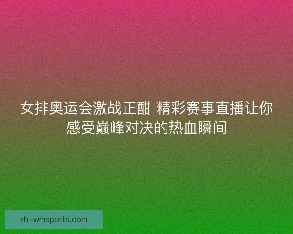 女排奥运会激战正酣 精彩赛事直播让你感受巅峰对决的热血瞬间 女排奥运会激战正酣 精彩赛事直播让你感受巅峰对决的热血瞬间