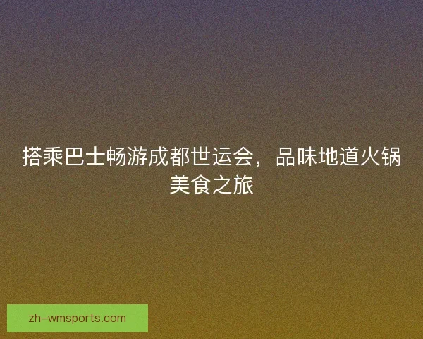 搭乘巴士畅游成都世运会，品味地道火锅美食之旅
