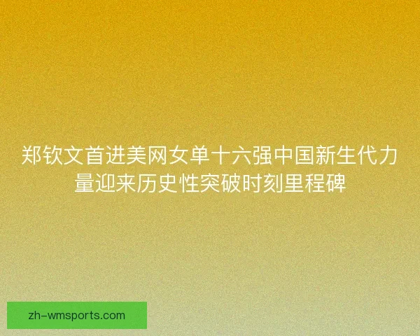 郑钦文首进美网女单十六强中国新生代力量迎来历史性突破时刻里程碑