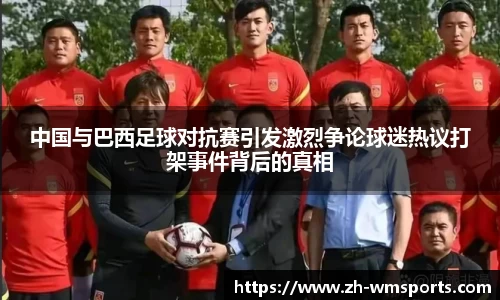 中国与巴西足球对抗赛引发激烈争论球迷热议打架事件背后的真相